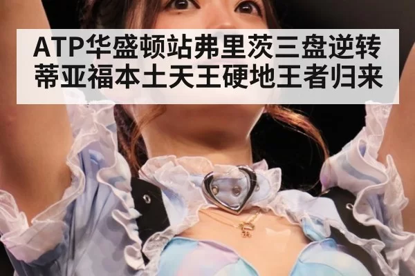 ATP华盛顿站弗里茨三盘逆转蒂亚福本土天王硬地王者归来