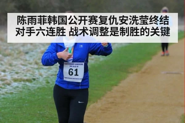 陈雨菲韩国公开赛复仇安洗莹终结对手六连胜 战术调整是制胜的关键