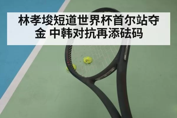 林孝埈短道世界杯首尔站夺金 中韩对抗再添砝码