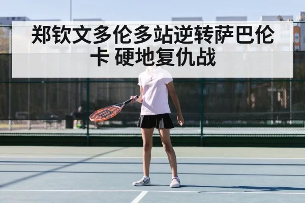 郑钦文多伦多站逆转萨巴伦卡 硬地复仇战