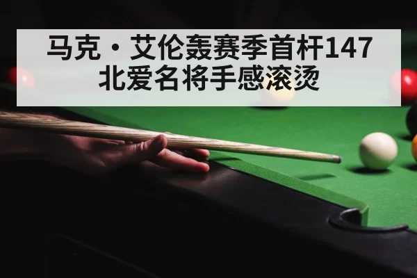马克·艾伦轰赛季首杆147 北爱名将手感滚烫