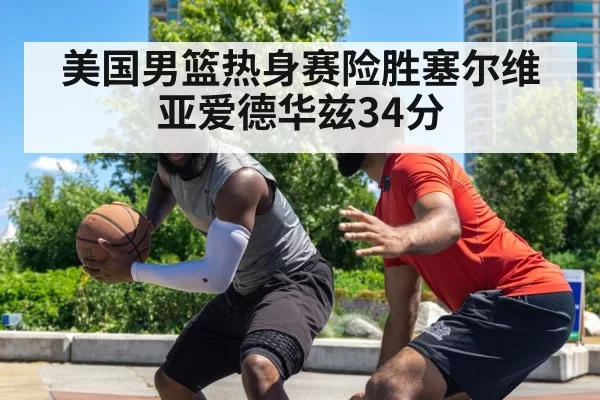 美国男篮热身赛险胜塞尔维亚爱德华兹34分