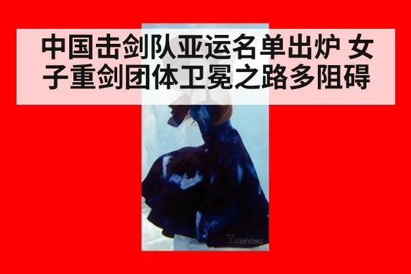 中国击剑队亚运名单出炉 女子重剑团体卫冕之路多阻碍