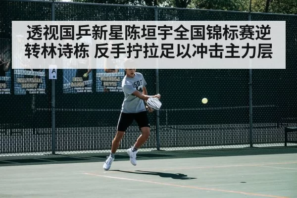 透视国乒新星陈垣宇全国锦标赛逆转林诗栋 反手拧拉足以冲击主力层