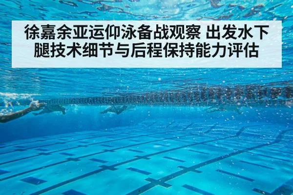徐嘉余亚运仰泳备战观察 出发水下腿技术细节与后程保持能力评估