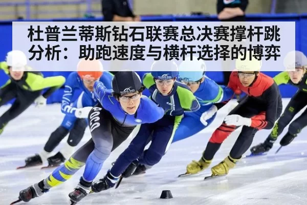 杜普兰蒂斯钻石联赛总决赛撑杆跳分析：助跑速度与横杆选择的博弈