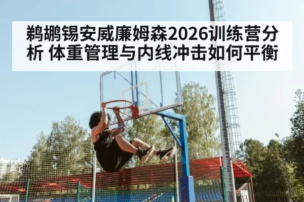 鹈鹕锡安威廉姆森2026训练营分析 体重管理与内线冲击如何平衡